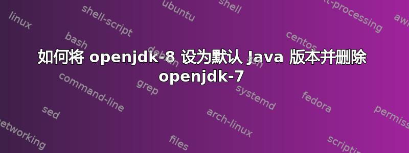 如何将 openjdk-8 设为默认 Java 版本并删除 openjdk-7