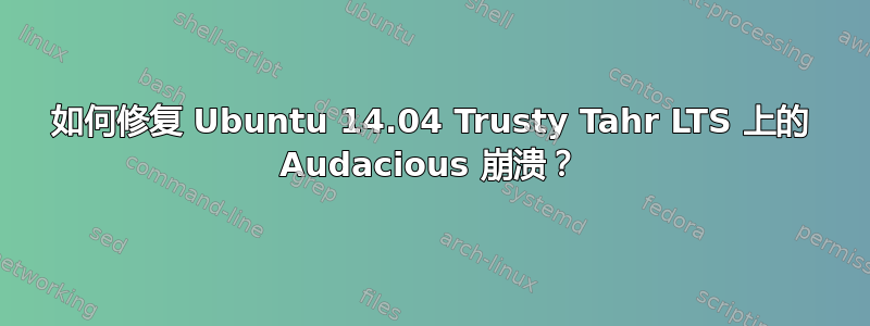 如何修复 Ubuntu 14.04 Trusty Tahr LTS 上的 Audacious 崩溃？