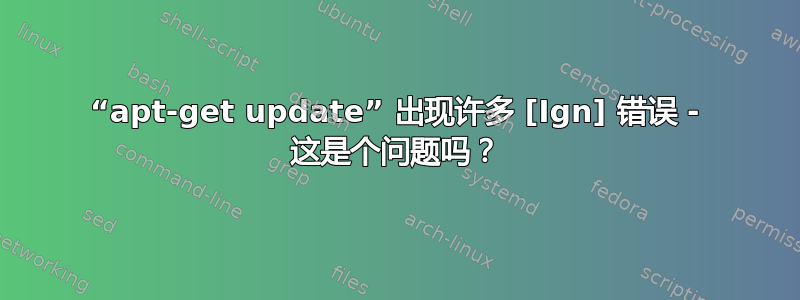 “apt-get update” 出现许多 [Ign] 错误 - 这是个问题吗？