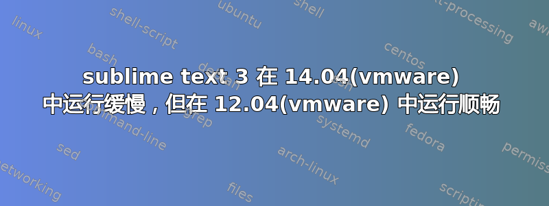 sublime text 3 在 14.04(vmware) 中运行缓慢，但在 12.04(vmware) 中运行顺畅