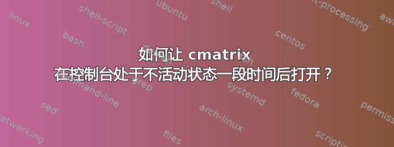 如何让 cmatrix 在控制台处于不活动状态一段时间后打开？