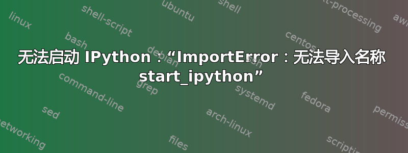 无法启动 IPython：“ImportError：无法导入名称 start_ipython”