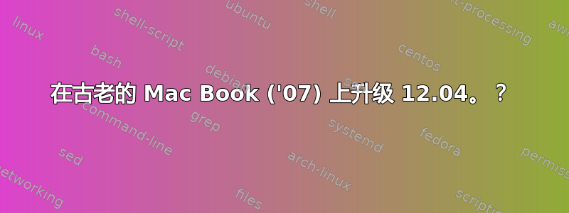 在古老的 Mac Book ('07) 上升级 12.04。？