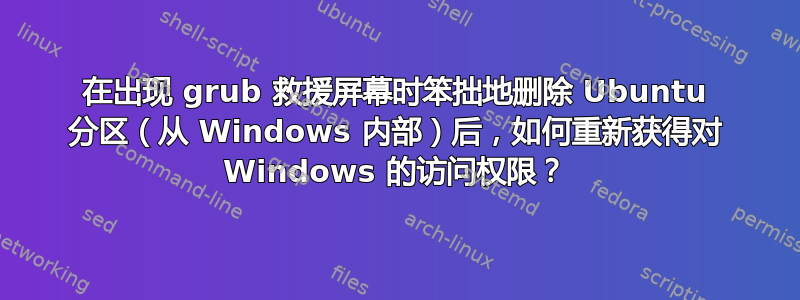 在出现 grub 救援屏幕时笨拙地删除 Ubuntu 分区（从 Windows 内部）后，如何重新获得对 Windows 的访问权限？