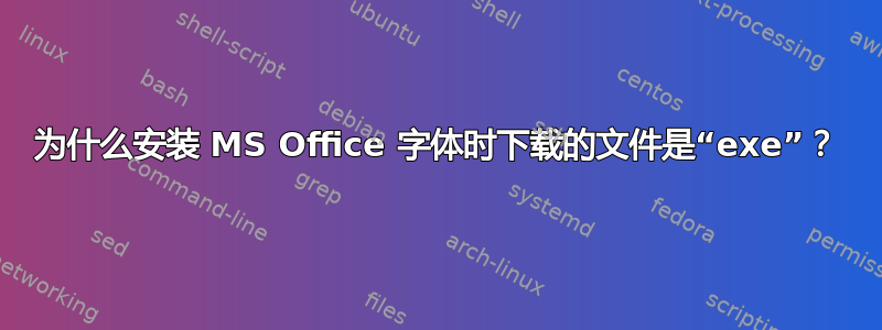 为什么安装 MS Office 字体时下载的文件是“exe”？