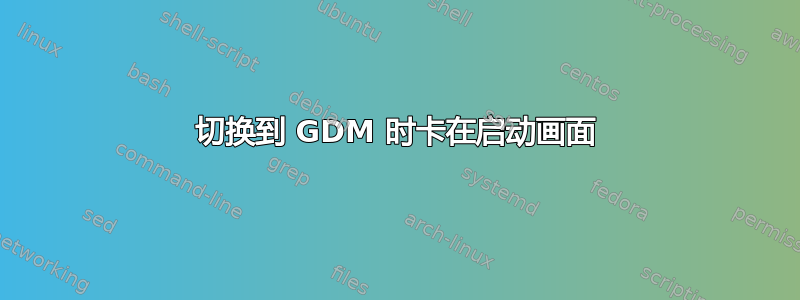 切换到 GDM 时卡在启动画面