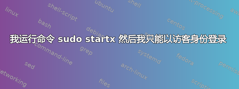 我运行命令 sudo startx 然后我只能以访客身份登录