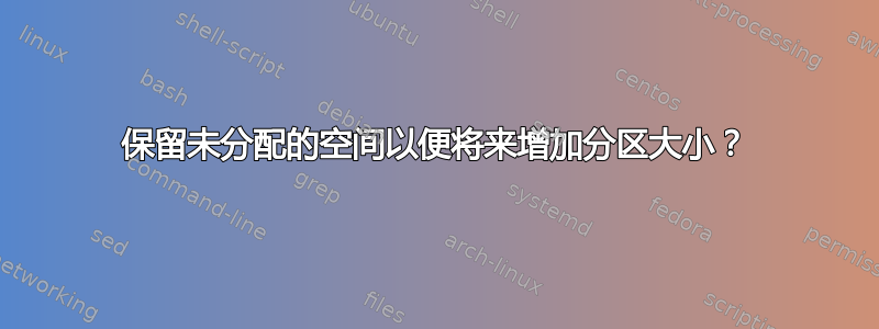 保留未分配的空间以便将来增加分区大小？