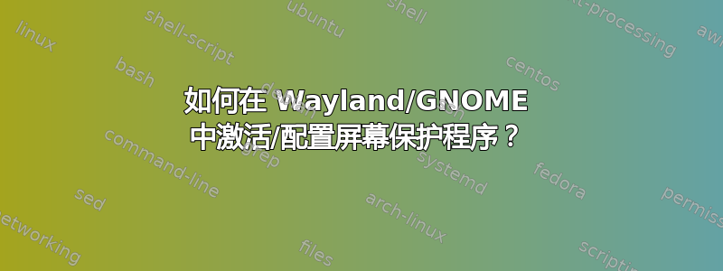 如何在 Wayland/GNOME 中激活/配置屏幕保护程序？