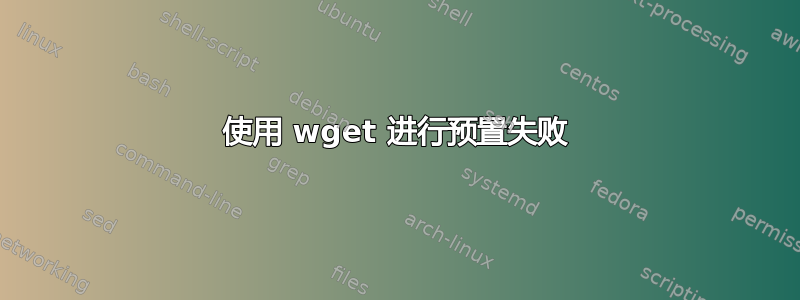 使用 wget 进行预置失败