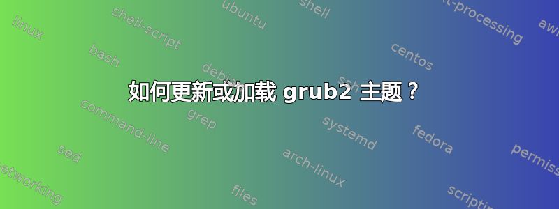 如何更新或加载 grub2 主题？