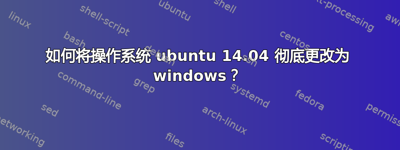 如何将操作系统 ubuntu 14.04 彻底更改为 windows？