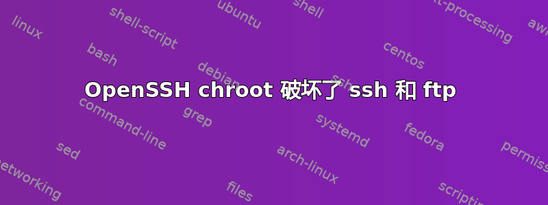 OpenSSH chroot 破坏了 ssh 和 ftp