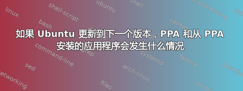 如果 Ubuntu 更新到下一个版本，PPA 和从 PPA 安装的应用程序会发生什么情况