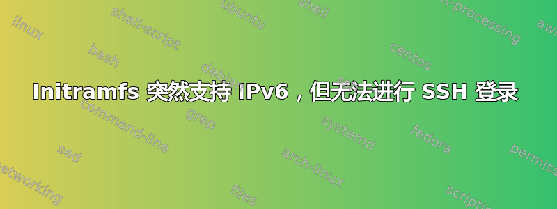 Initramfs 突然支持 IPv6，但无法进行 SSH 登录