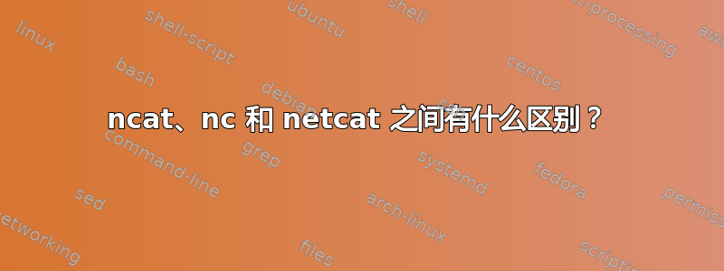 ncat、nc 和 netcat 之间有什么区别？