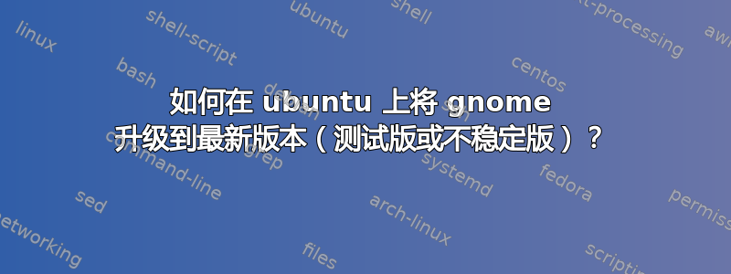 如何在 ubuntu 上将 gnome 升级到最新版本（测试版或不稳定版）？