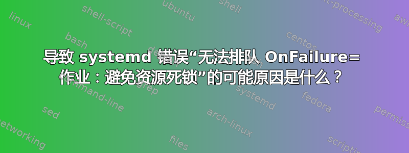 导致 systemd 错误“无法排队 OnFailure= 作业：避免资源死锁”的可能原因是什么？