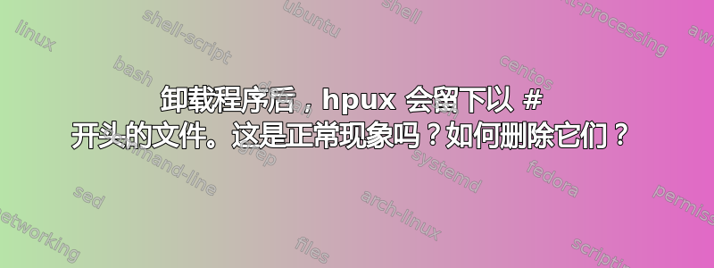 卸载程序后，hpux 会留下以 # 开头的文件。这是正常现象吗？如何删除它们？