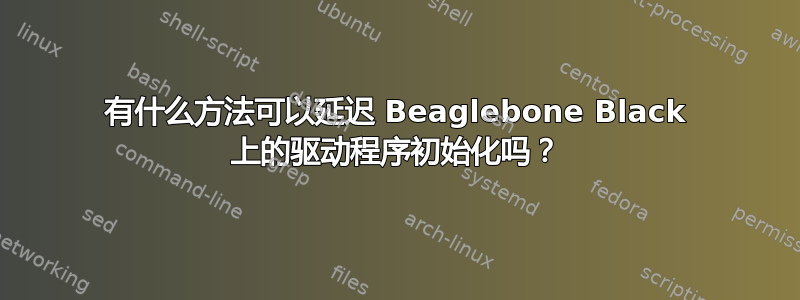 有什么方法可以延迟 Beaglebone Black 上的驱动程序初始化吗？