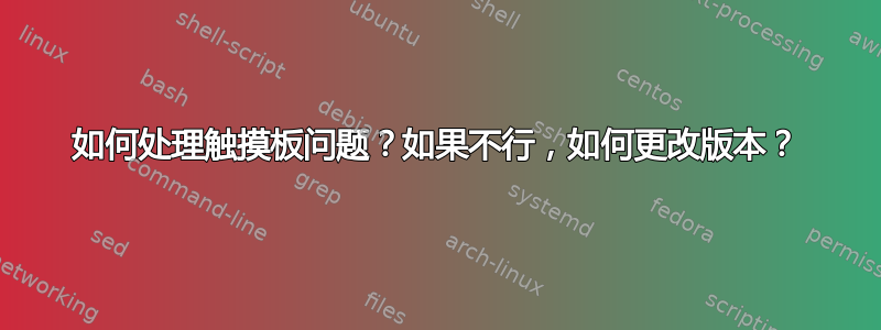 如何处理触摸板问题？如果不行，如何更改版本？