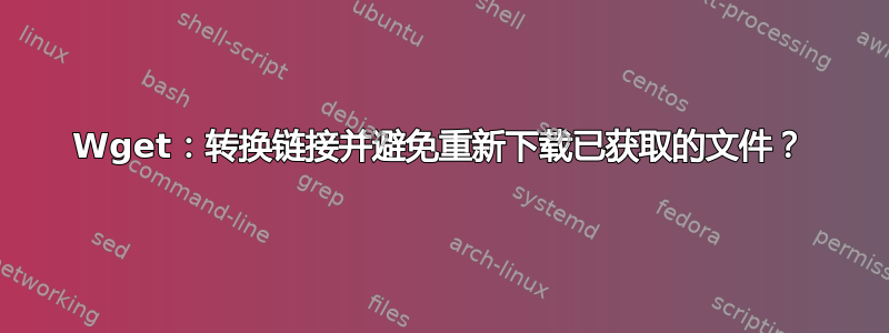 Wget：转换链接并避免重新下载已获取的文件？