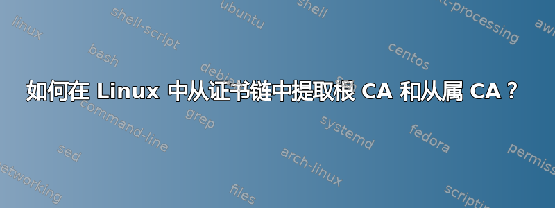 如何在 Linux 中从证书链中提取根 CA 和从属 CA？