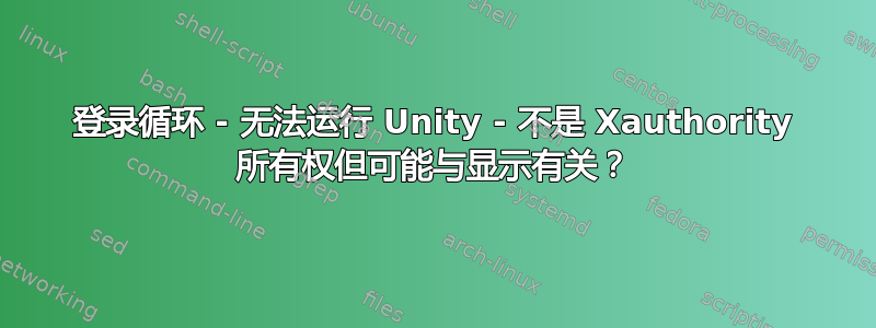 登录循环 - 无法运行 Unity - 不是 Xauthority 所有权但可能与显示有关？