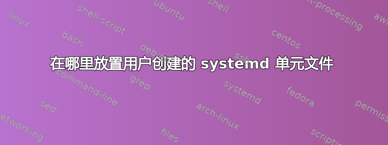 在哪里放置用户创建的 systemd 单元文件