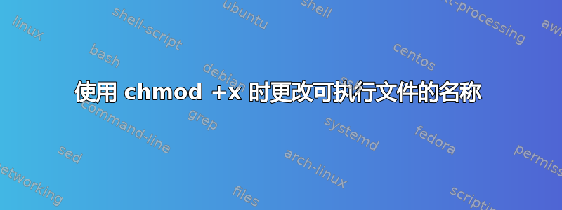 使用 chmod +x 时更改可执行文件的名称