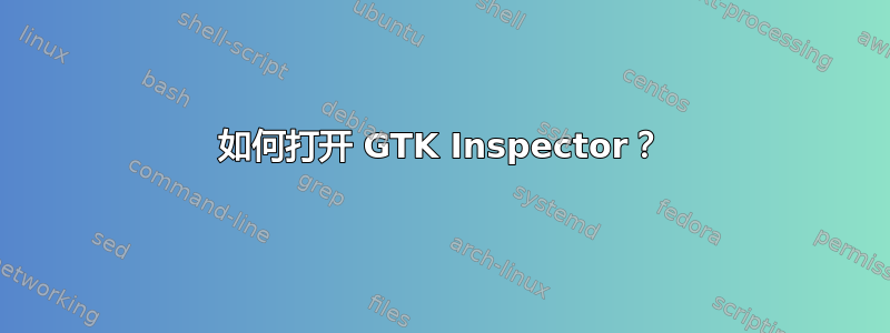 如何打开 GTK Inspector？