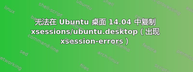 无法在 Ubuntu 桌面 14.04 中复制 xsessions/ubuntu.desktop（出现 xsession-errors）