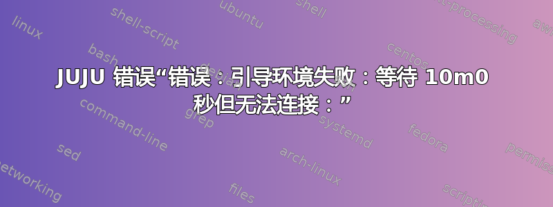 JUJU 错误“错误：引导环境失败：等待 10m0 秒但无法连接：”