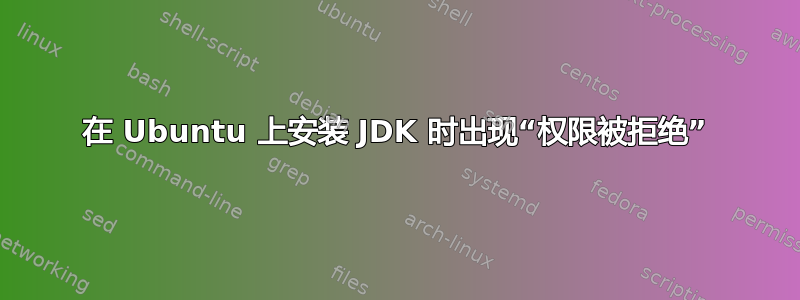 在 Ubuntu 上安装 JDK 时出现“权限被拒绝”