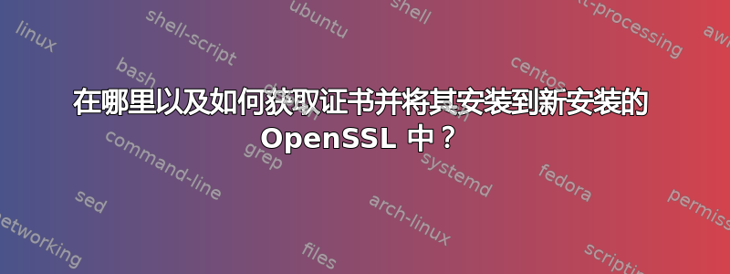 在哪里以及如何获取证书并将其安装到新安装的 OpenSSL 中？