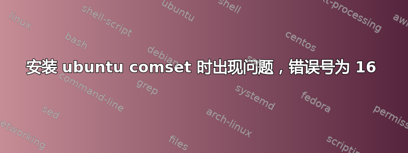 安装 ubuntu comset 时出现问题，错误号为 16