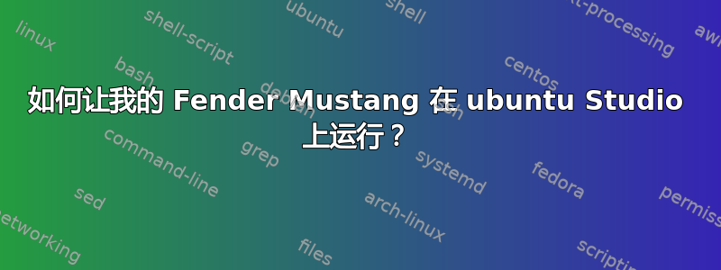 如何让我的 Fender Mustang 在 ubuntu Studio 上运行？