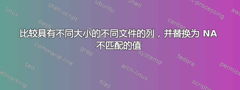 比较具有不同大小的不同文件的列，并替换为 NA 不匹配的值