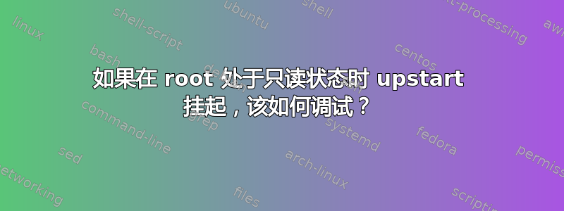 如果在 root 处于只读状态时 upstart 挂起，该如何调试？