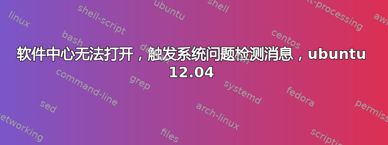 软件中心无法打开，触发系统问题检测消息，ubuntu 12.04