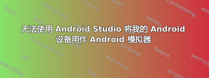 无法使用 Android Studio 将我的 Android 设备用作 Android 模拟器