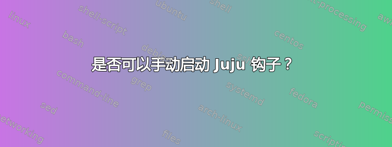 是否可以手动启动 Juju 钩子？