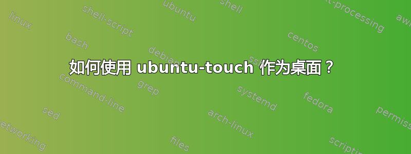 如何使用 ubuntu-touch 作为桌面？