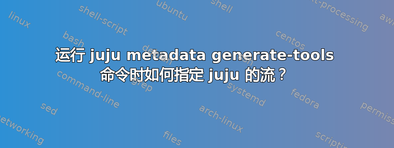 运行 juju metadata generate-tools 命令时如何指定 juju 的流？