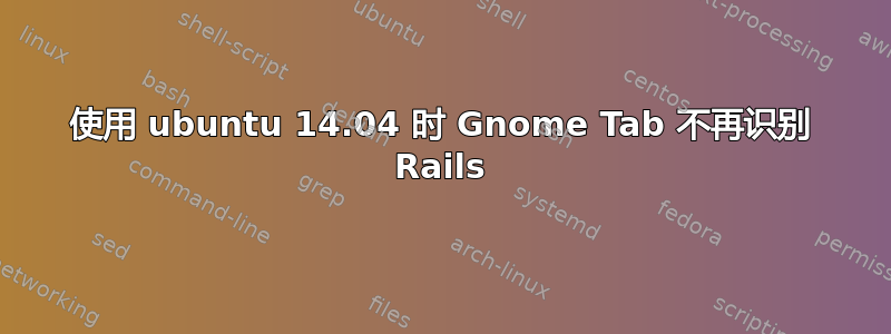 使用 ubuntu 14.04 时 Gnome Tab 不再识别 Rails