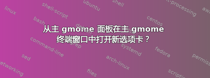 从主 gmome 面板在主 gmome 终端窗口中打开新选项卡？