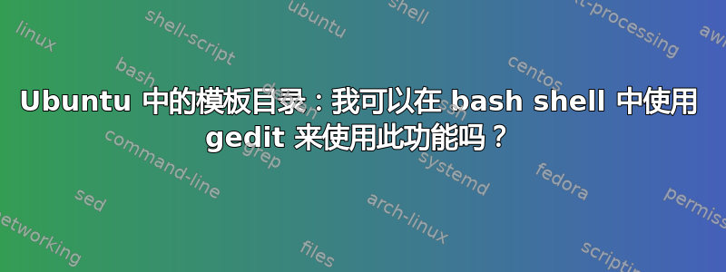 Ubuntu 中的模板目录：我可以在 bash shell 中使用 gedit 来使用此功能吗？