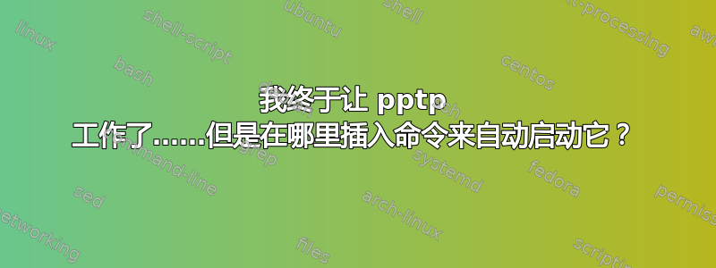 我终于让 pptp 工作了……但是在哪里插入命令来自动启动它？