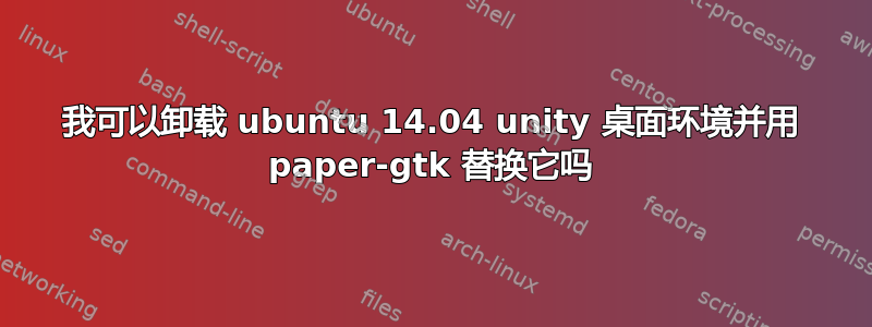 我可以卸载 ubuntu 14.04 unity 桌面环境并用 paper-gtk 替换它吗