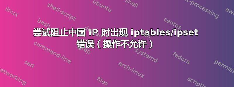 尝试阻止中国 IP 时出现 iptables/ipset 错误（操作不允许）